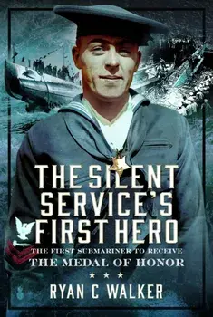 The Silent Service’s First Hero. The First Submariner to Receive the Medal of Honor, Hardback/Ryan C Walker