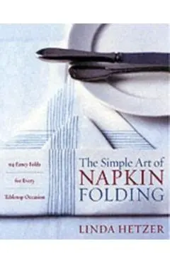 The Simple Art of Napkin Folding: 94 Fancy Folds for Every Tabletop Occasion - Linda Hetzer