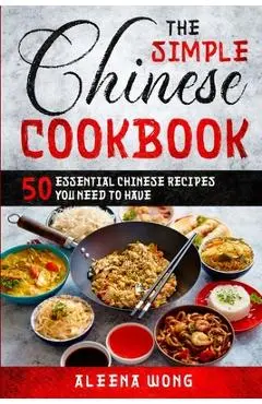 The Simple Chinese Cookbook: 50 Essential Chinese Recipes You Need To Have - Aleena Wong