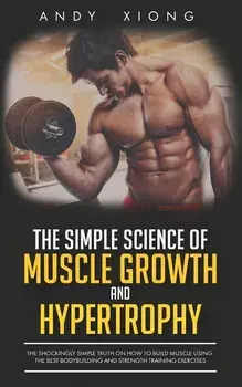 The Simple Science of Muscle Growth and Hypertrophy: The Shockingly Simple Truth on How to Build Muscle using the Best Bodybuilding and Strength Train, Paperback/Andy Xiong