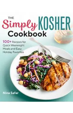 The Simply Kosher Cookbook: 100+ Recipes for Quick Weeknight Meals and Easy Holiday Favorites - Nina Safar