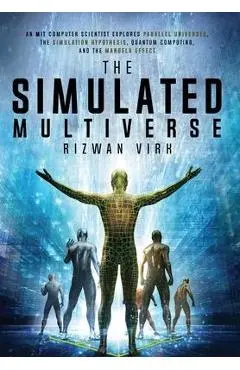 The Simulated Multiverse: An MIT Computer Scientist Explores Parallel Universes, the Simulation Hypothesis, Quantum Computing and the Mandela Ef - Rizwan Virk