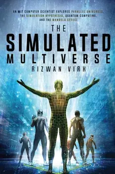 The Simulated Multiverse: An MIT Computer Scientist Explores Parallel Universes, the Simulation Hypothesis, Quantum Computing and the Mandela Ef/Rizwan Virk