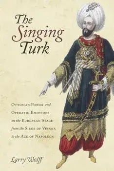 The Singing Turk: Ottoman Power and Operatic Emotions on the European Stage from the Siege of Vienna to the Age of Napoleon, Paperback/Larry Wolff