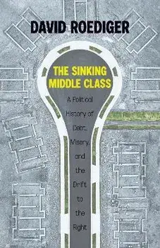 The Sinking Middle Class: A Political History of Debt, Misery, and the Drift to the Right, Hardcover/David Roediger