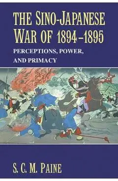 The Sino-Japanese War of 1894-1895: Perceptions, Power, and Primacy - S. C. M. Paine