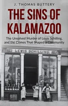 The Sins of Kalamazoo: The Unsolved Murder of Louis Schilling, and the Crimes That Shaped a Community, Paperback/J. Thomas Buttery