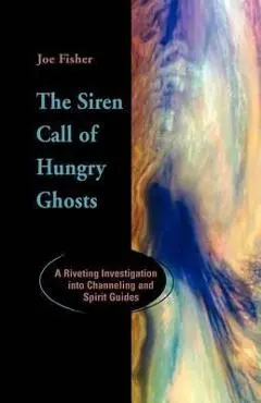 The Siren Call of Hungry Ghosts: A Riveting Investigation Into Channeling and Spirit Guides - Joe Fisher