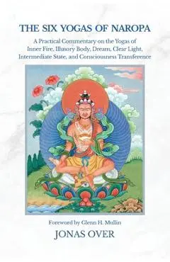 The Six Yogas of Naropa: A Practical Commentary on the Yogas of Inner Fire, Illusory Body, Dream, Clear Light, Intermediate State, and Consciousness T - Jonas Over