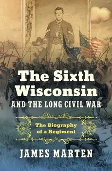 The Sixth Wisconsin and the Long Civil War. The Biography of a Regiment, Hardback/James Marten