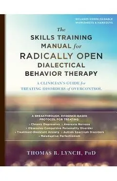 The Skills Training Manual for Radically Open Dialectical Behavior Therapy: A Clinician's Guide for Treating Disorders of Overcontrol - Thomas R. Lynch
