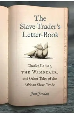 The Slave-Trader's Letter-Book: Charles Lamar, the Wanderer, and Other Tales of the African Slave Trade - Jim Jordan
