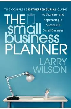 The Small Business Planner: The Complete Entrepreneurial Guide to Starting and Operating a Successful Small Business - Larry Wilson