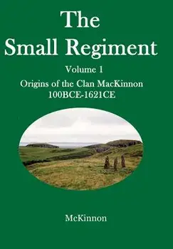 The Small Regiment: Volume 1 Origins of the Clan MacKinnon 100 Bce-1621 Ce, Hardcover/Gerald McKinnon