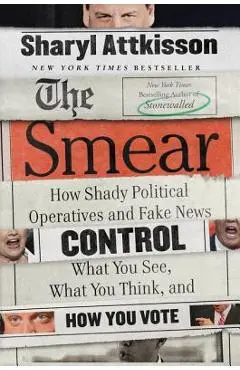 The Smear: How Shady Political Operatives and Fake News Control What You See, What You Think, and How You Vote - Sharyl Attkisson