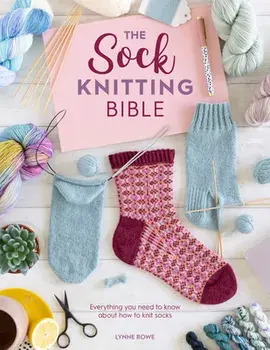 The Sock Knitting Bible: Everything You Need to Know about How to Knit Socks, Paperback/Lynne Rowe