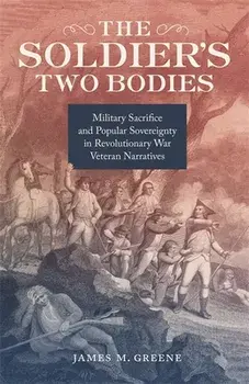 The Soldier's Two Bodies: Military Sacrifice and Popular Sovereignty in Revolutionary War Veteran Narratives, Hardcover/James Greene