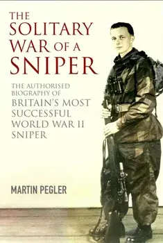 The Solitary War of a Sniper. The Authorised Biography of Britain's Most Successful World War II Sniper, Hardback/Martin Pegler