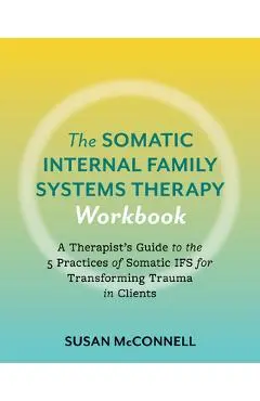 The Somatic Internal Family Systems Therapy Workbook: A Therapists Guide to the 5 Practices of Somatic Ifs for Transforming Trauma in Clients - Susan Mcconnell