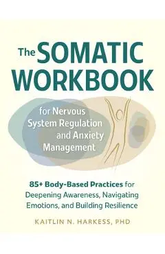 The Somatic Workbook for Nervous System Regulation and Anxiety Management: 85+ Body-Based Practices for Deepening Awareness, Navigating Emotions, and - Kaitlin N. Harkess