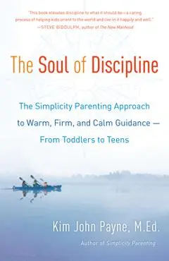 The Soul of Discipline: The Simplicity Parenting Approach to Warm, Firm, and Calm Guidance -- From Toddlers to Teens - Kim John Payne
