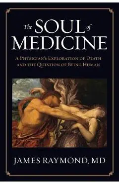 The Soul of Medicine: A Physician's Exploration of Death and the Question of Being Human - Md James Raymond