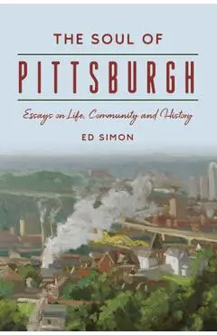 The Soul of Pittsburgh: Essays on Life, Community and History - Ed Simon