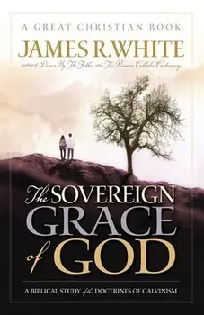 The Sovereign Grace of God: A Biblical Study of the Doctrines of Calvinism, Paperback/James R. White