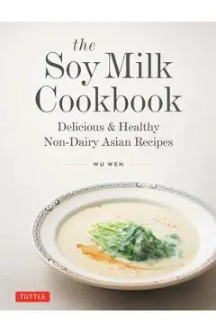 The Soy Milk Cookbook: Delicious & Healthy Non-Dairy Asian Recipes - Wu Wen