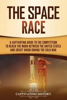 The Space Race: A Captivating Guide to the Cold War Competition Between the United States and Soviet Union to Reach the Moon/Captivating History