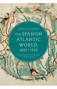 The Spanish Atlantic World, 1492-1825: From Kingdoms to Colonies to Independence - Kenneth J. Andrien