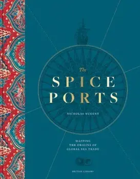 The Spice Ports. Mapping the Origins of Global Sea Trade, Hardback/Nicholas Nugent