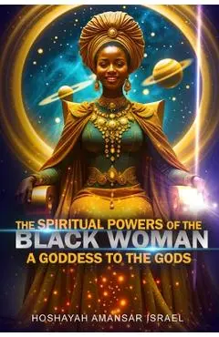 The Spiritual Powers of The Black Woman: A Goddess to The Gods - Hoshayah Israel