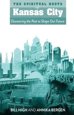 The Spiritual Roots of Kansas City: Discovering the Past to Shape Our Future - Bill High