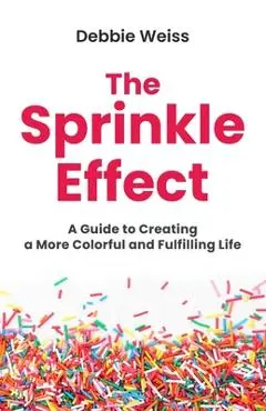 The Sprinkle Effect: A Guide to Creating a More Colorful and Fulfilling Life - Debbie Weiss