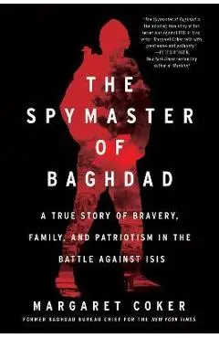 The Spymaster of Baghdad: A True Story of Bravery, Family, and Patriotism in the Battle Against Isis - Margaret Coker