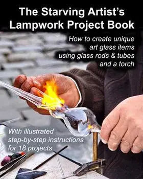 The Starving Artist's Lampwork Project Book: How to Create Unique Art Glass Items Using Glass Rods & Tubes and a Torch, Paperback/Fledgling Studio