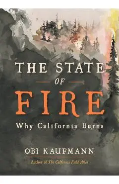 The State of Fire: Understanding Why, Where, and How California Burns - Obi Kaufmann