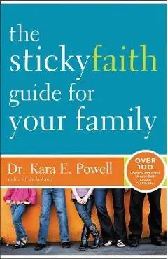 The Sticky Faith Guide for Your Family: Over 100 Practical and Tested Ideas to Build Lasting Faith in Kids - Kara Powell