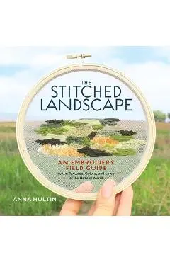 The Stitched Landscape: An Embroidery Field Guide to the Textures, Colors, and Lines of the Natural World - Anna Hultin