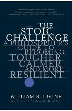 The Stoic Challenge: A Philosopher's Guide to Becoming Tougher, Calmer, and More Resilient - William B. Irvine