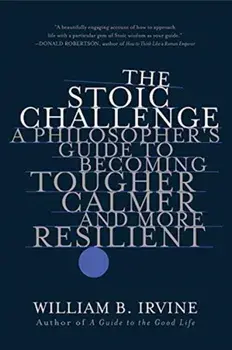 The Stoic Challenge: A Philosopher's Guide to Becoming Tougher, Calmer, and More Resilient, Paperback/William B. Irvine