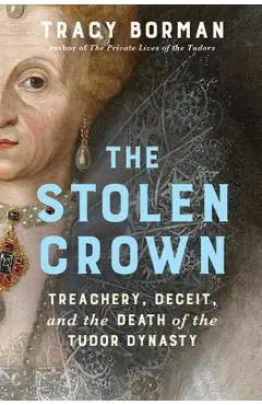 The Stolen Crown: Treachery, Deceit, and the Death of the Tudor Dynasty - Tracy Borman
