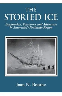 The Storied Ice: Exploration, Discovery, and Adventure in Antarctica's Peninsula Region - Joan N. Boothe