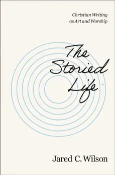 The Storied Life. Christian Writing as Art and Worship, Paperback/Jared C. Wilson