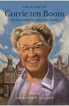 The Story of Corrie Ten Boom: The Watchmaker Who Forgave Her Enemies - Jennifer T. Kelley