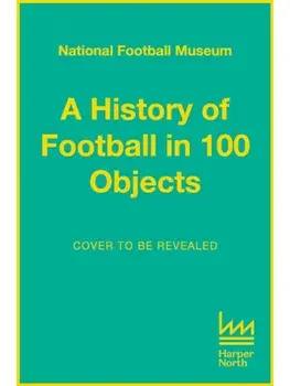 The Story of Football in 100 Objects, Hardback/National Football Museum