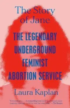The Story of Jane: The Legendary Underground Feminist Abortion Service - Laura Kaplan
