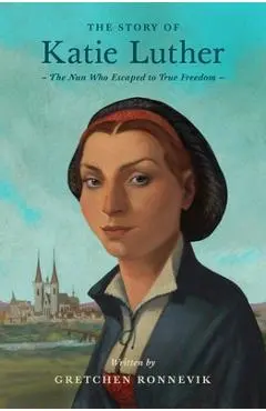 The Story of Katie Luther: The Nun Who Escaped to True Freedom - Gretchen Ronnevik