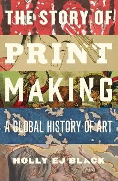 The Story of Printmaking: A Global History of Art - Holly Ej Black